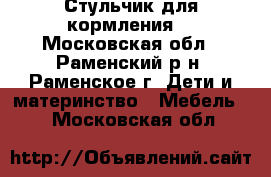 Стульчик для кормления  - Московская обл., Раменский р-н, Раменское г. Дети и материнство » Мебель   . Московская обл.